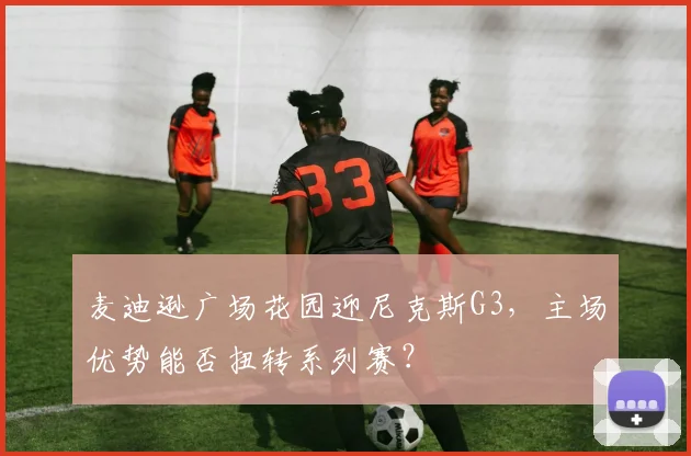 麦迪逊广场花园迎尼克斯G3,主场优势能否扭转系列赛?