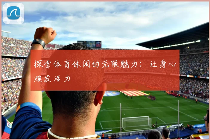 探索体育休闲的无限魅力：让身心焕发活力
