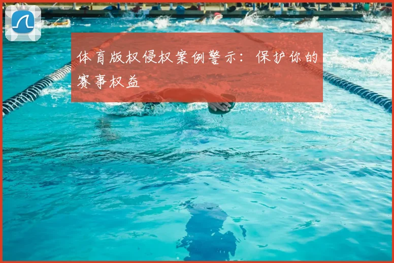 体育版权侵权案例警示：保护你的赛事权益