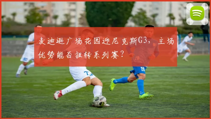 麦迪逊广场花园迎尼克斯G3，主场优势能否扭转系列赛？