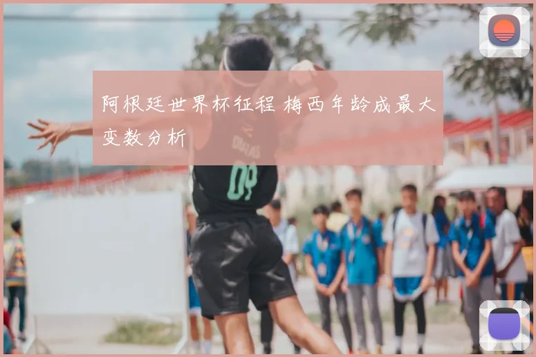 阿根廷世界杯征程 梅西年龄成最大变数分析