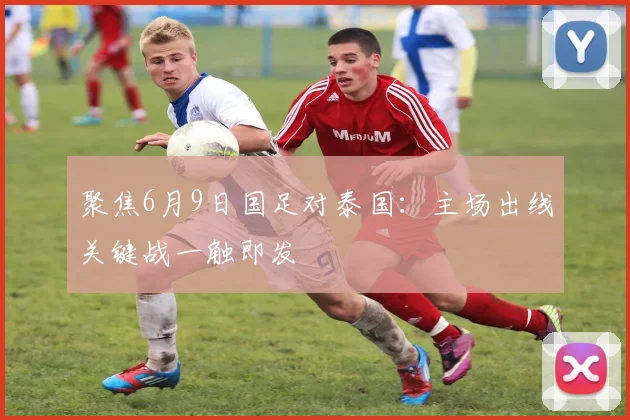 聚焦6月9日国足对泰国：主场出线关键战一触即发