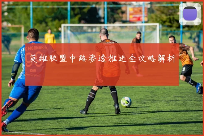 英雄联盟中路渗透推进全攻略解析